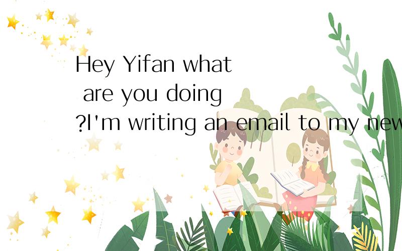 Hey Yifan what are you doing?I'm writing an email to my new pwn pal in Australia Does he live in Sydney?No he doesn't He lives in Canberra His name is John too Really?Does he like doing word puzzled and going hiking?Yes he does Amazing!I like those t