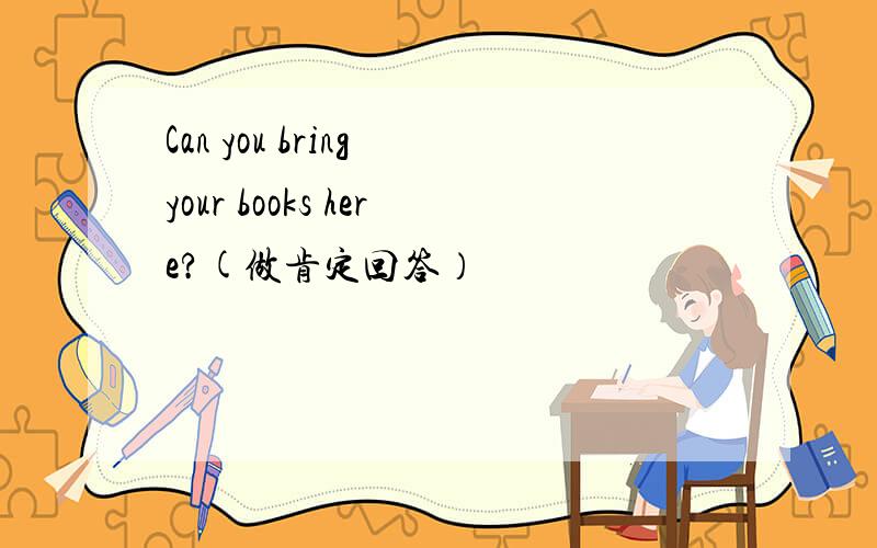 Can you bring your books here?(做肯定回答）