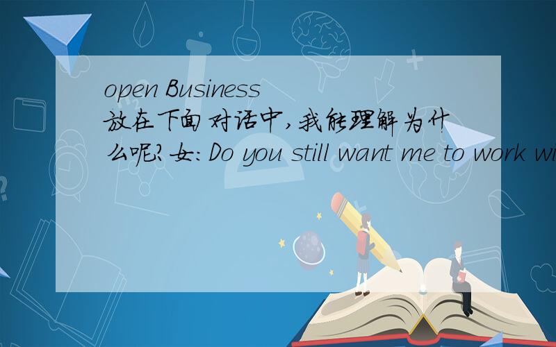 open Business 放在下面对话中,我能理解为什么呢?女:Do you still want me to work with you?男:yes honeyif you like honey you can work with me but if you choose to stay home,then i will open Business for you能不能全段翻译我听呢?