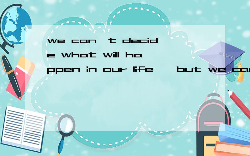 we can't decide what will happen in our life , but we can decide how we will deal with it翻译