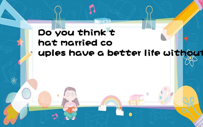 Do you think that married couples have a better life without children?I want to know yours opinions,and why?