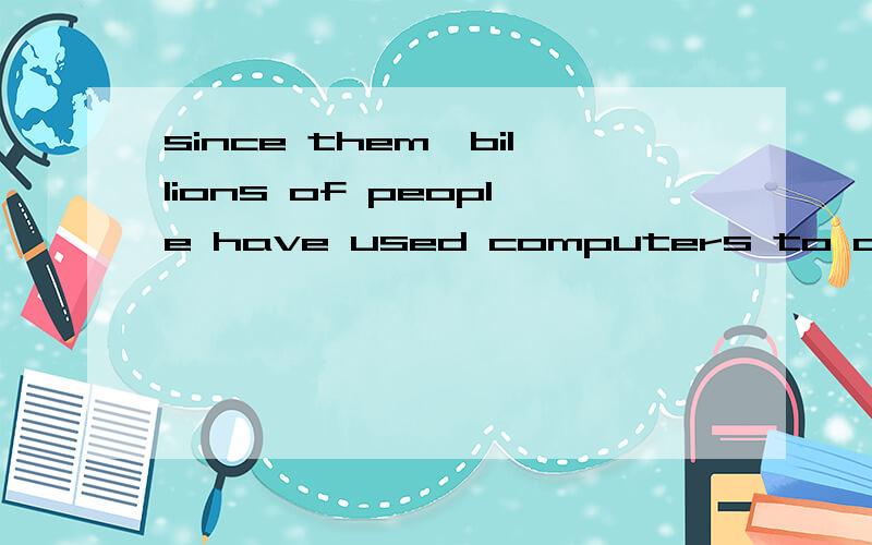 since them,billions of people have used computers to deal with information句型转换 since,then,computers billions of pepople to deal with information