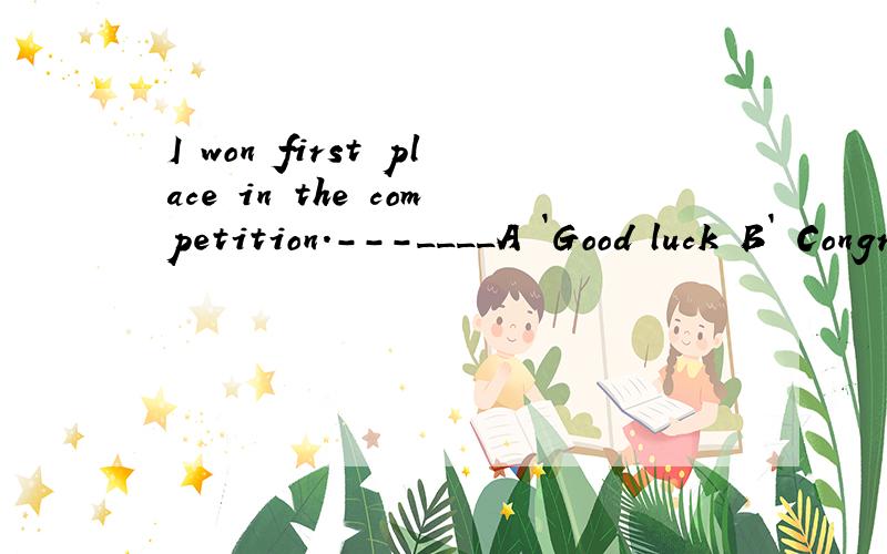 I won first place in the competition.---____A `Good luck B` Congratulations C`Nothing serious D`Is that right?