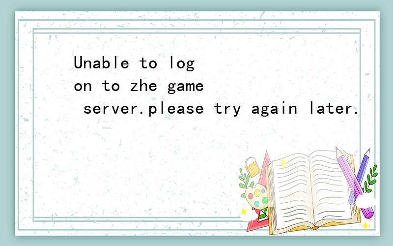 Unable to log on to zhe game server.please try again later.