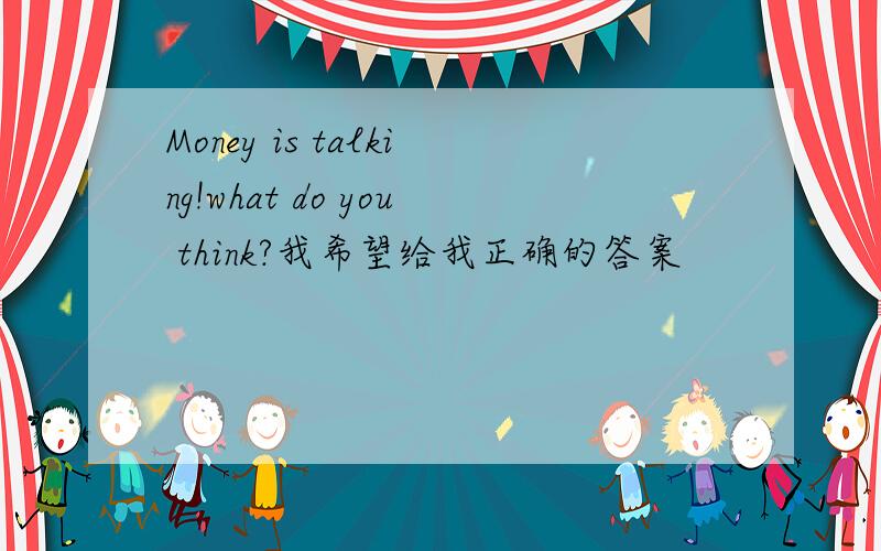 Money is talking!what do you think?我希望给我正确的答案