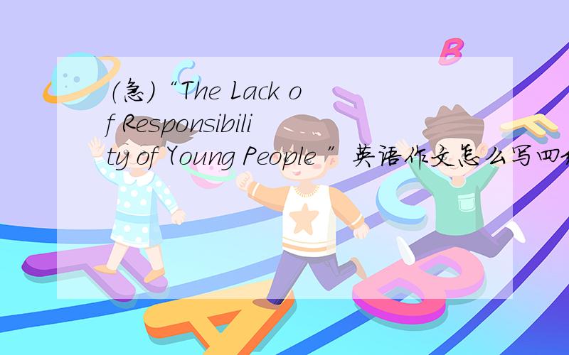 （急）“The Lack of Responsibility of Young People ”英语作文怎么写四级要求就行了,