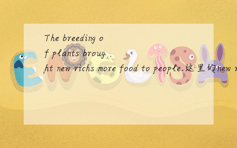 The breeding of plants brought new richs more food to people.这里的new richs more food 请从语法角度给我讲讲.