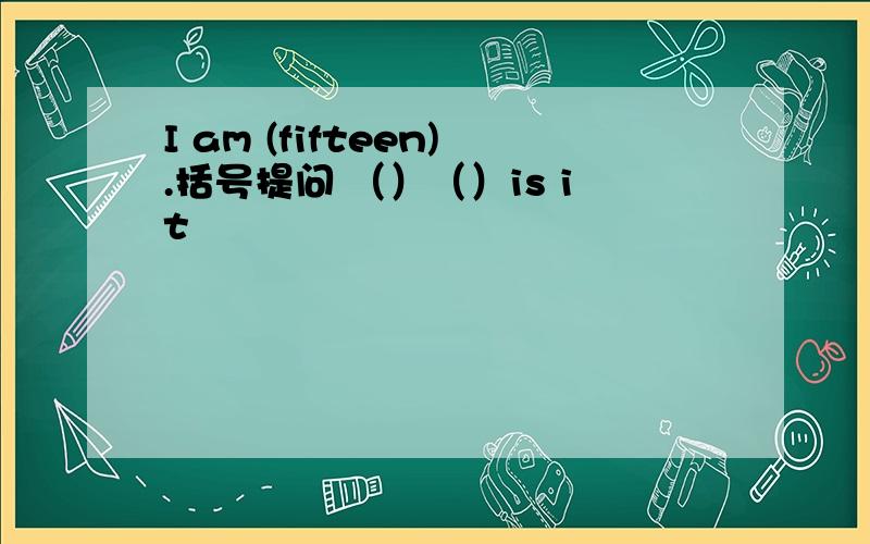 I am (fifteen).括号提问 （）（）is it