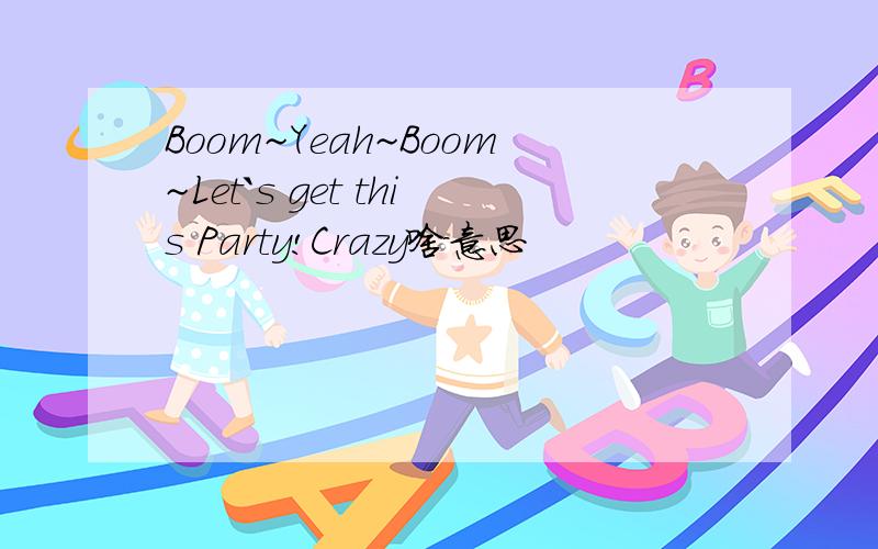 Boom~Yeah~Boom~Let`s get this Party!Crazy啥意思