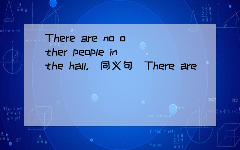 There are no other people inthe hall.(同义句)There are( )( )( )people in the hall.