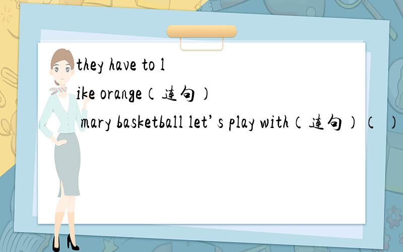 they have to like orange（连句） mary basketball let’s play with（连句）（ ）your father （ ）（go）to work with your mother?