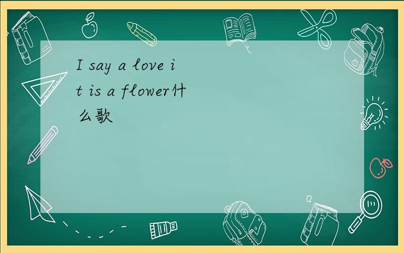 I say a love it is a flower什么歌