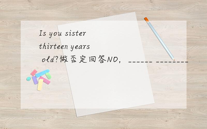 Is you sister thirteen years old?做否定回答NO，______ ________