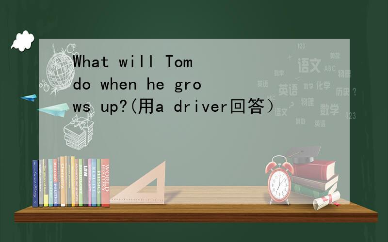 What will Tom do when he grows up?(用a driver回答）