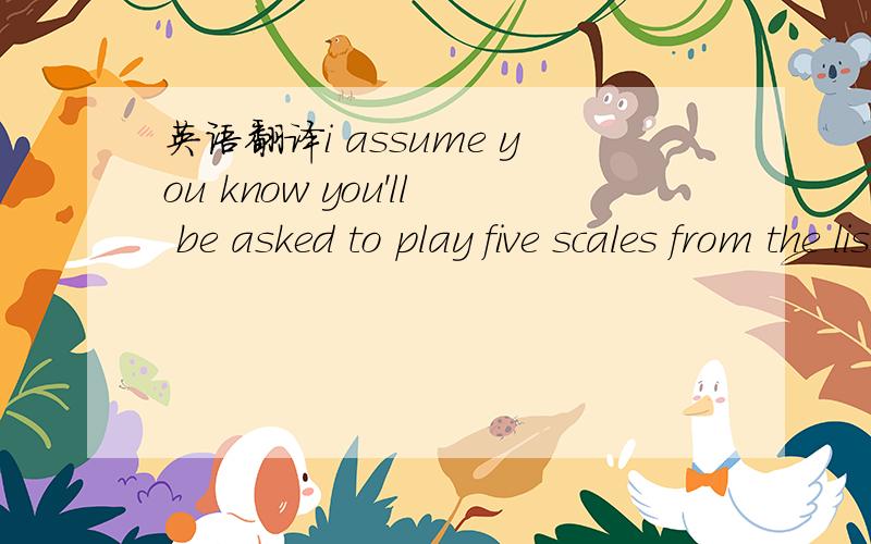 英语翻译i assume you know you'll be asked to play five scales from the list of 14 scales(这是考试大提琴的学生和老师之间对话的一句 不知道scale应该翻译成哪个意思）