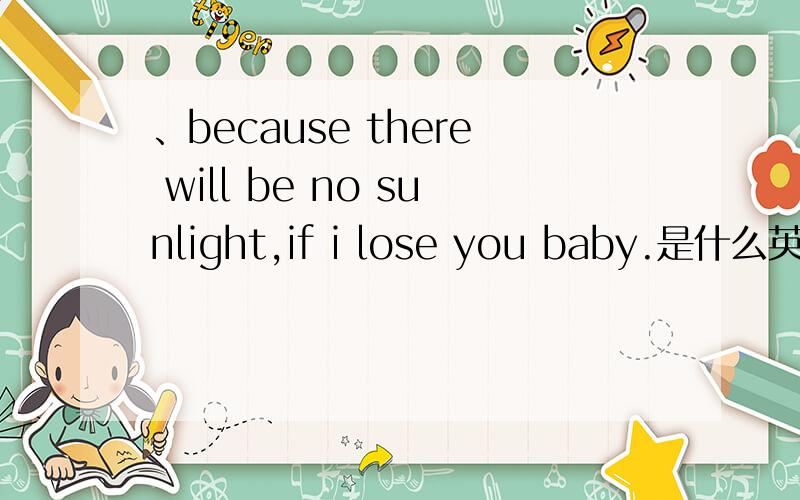 、because there will be no sunlight,if i lose you baby.是什么英文歌.王杰的就不要来了