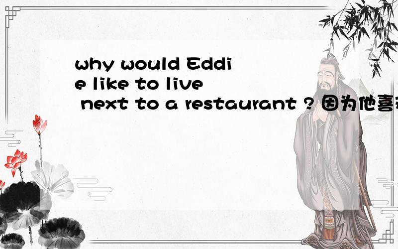 why would Eddie like to live next to a restaurant ? 因为他喜欢吃东西.汉译英.