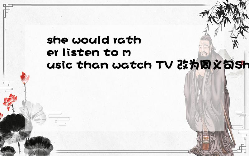 she would rather listen to music than watch TV 改为同义句She ( ) listening to music ( ) watching TV