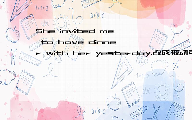 She invited me to have dinner with her yesterday.改成被动句怎么改?