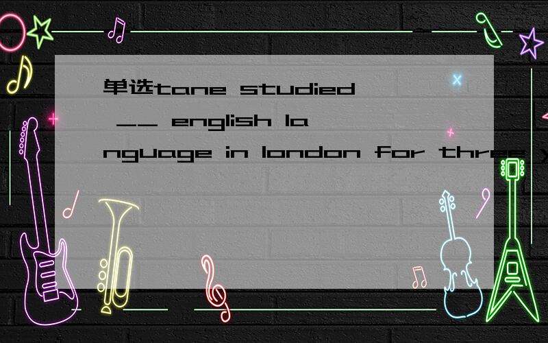 单选tane studied __ english language in london for three yearsA an B the C /理由