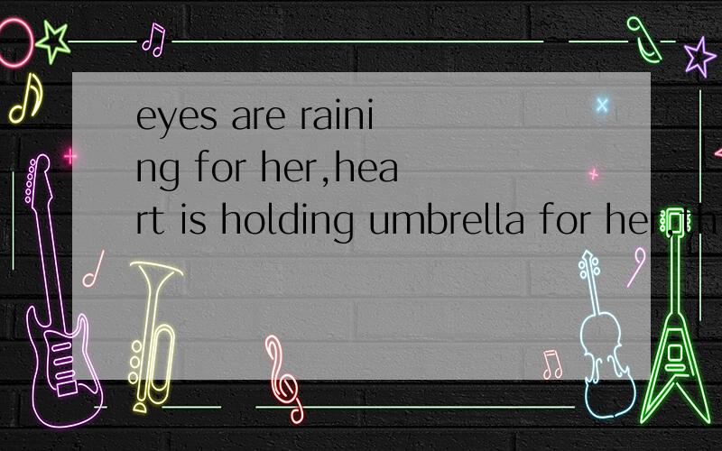 eyes are raining for her,heart is holding umbrella for her,this is love 不要字面解释 帮我剖析一下
