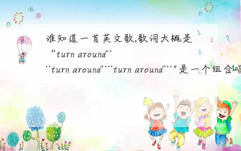 谁知道一首英文歌,歌词大概是“turn around````turn around````turn around```