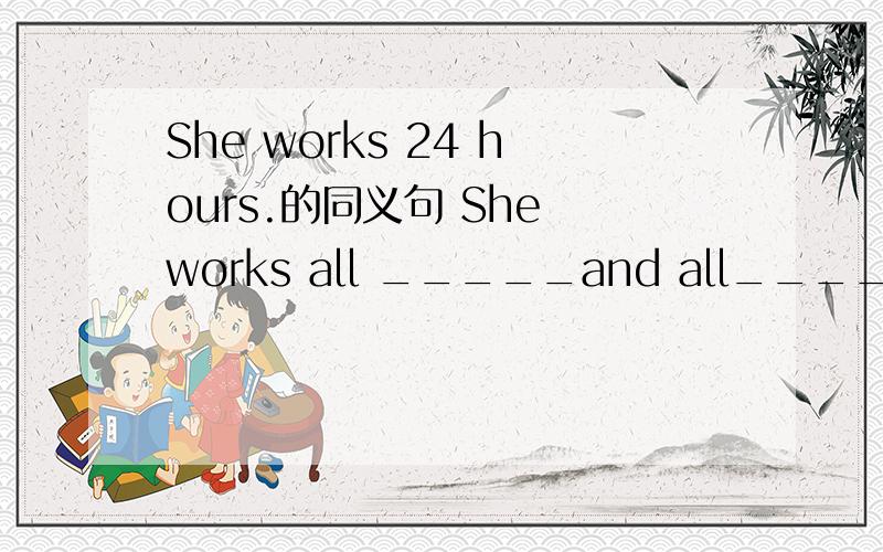 She works 24 hours.的同义句 She works all _____and all____.