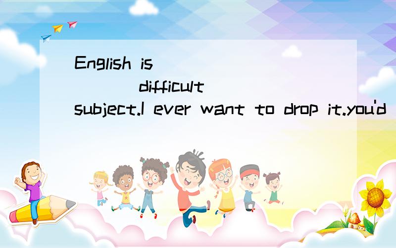 English is ______ difficult subject.I ever want to drop it.you'd better not.I'll help you________ it,A.quite a,withB.a quite,withC.a very,forD.very a ,with请说明理由
