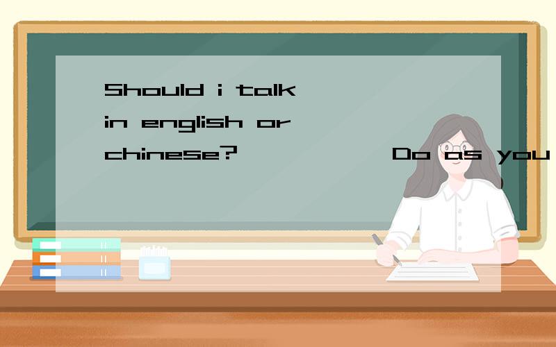 Should i talk in english or chinese?——————Do as you _______.We understand both A.think B.feel C.care D.please