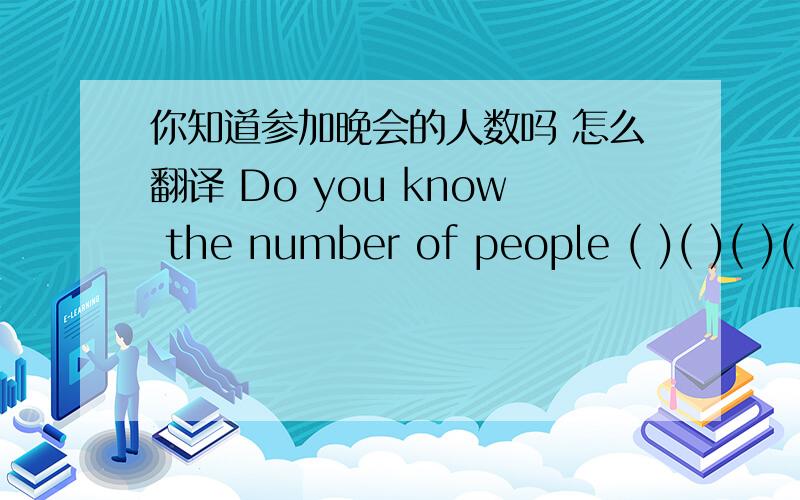 你知道参加晚会的人数吗 怎么翻译 Do you know the number of people ( )( )( )( ) 初四的