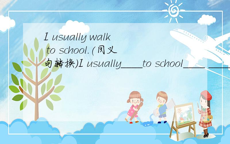 I usually walk to school.(同义句转换）I usually____to school____ ____.