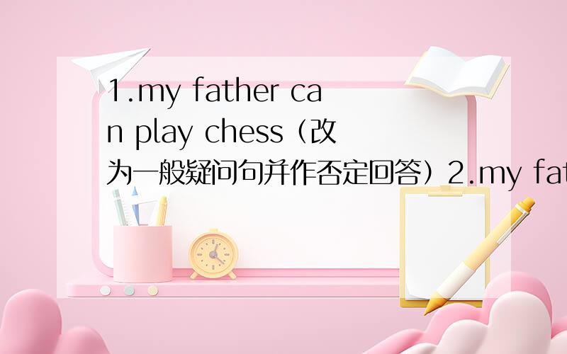 1.my father can play chess（改为一般疑问句并作否定回答）2.my father can play chess (对划线部分提画线部分是 play chess