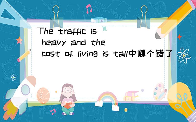 The traffic is heavy and the cost of living is tall中哪个错了
