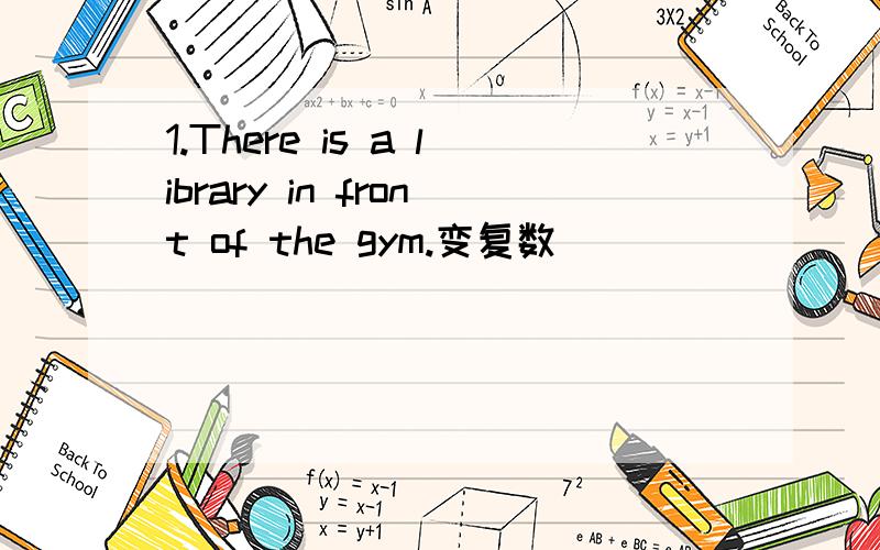 1.There is a library in front of the gym.变复数
