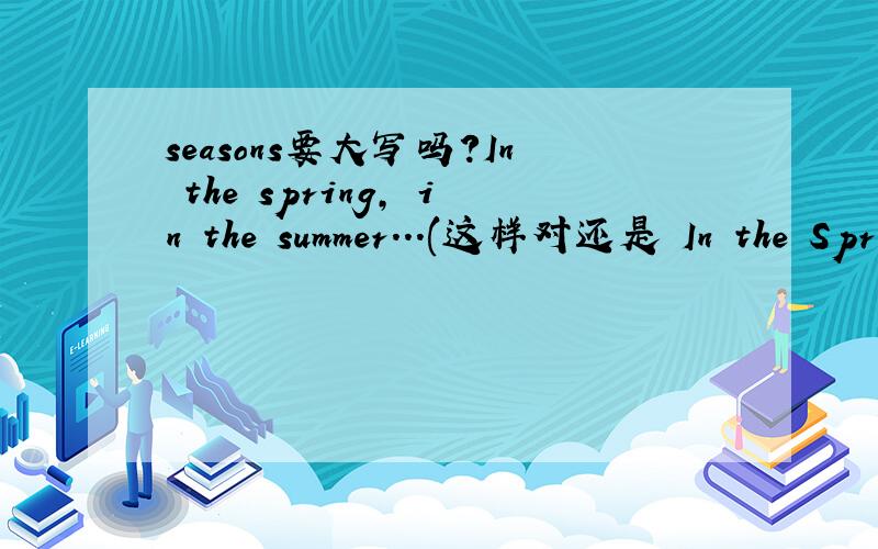 seasons要大写吗?In the spring, in the summer...(这样对还是 In the Spring 对啊?）写季节时,要大写吗?