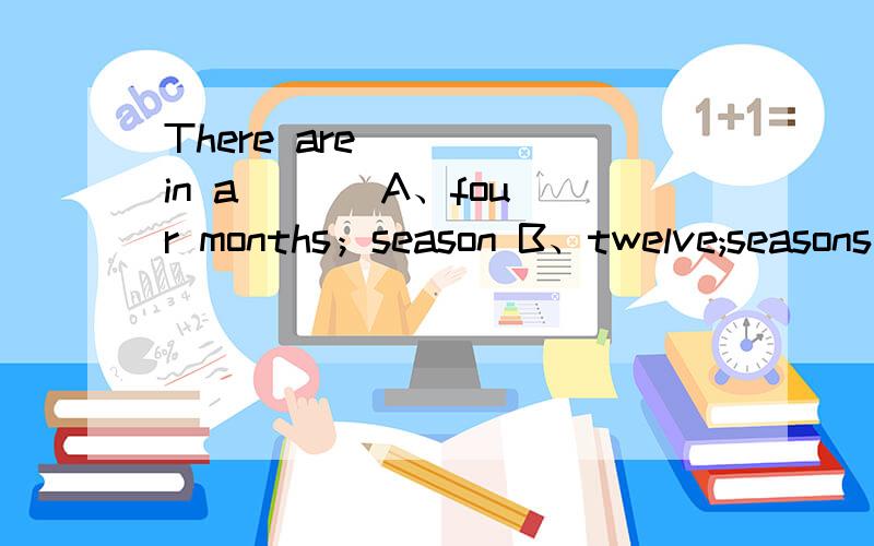 There are ( ) in a ( ) A、four months；season B、twelve;seasons C、four weeks;season选哪个？并且要解释（急）