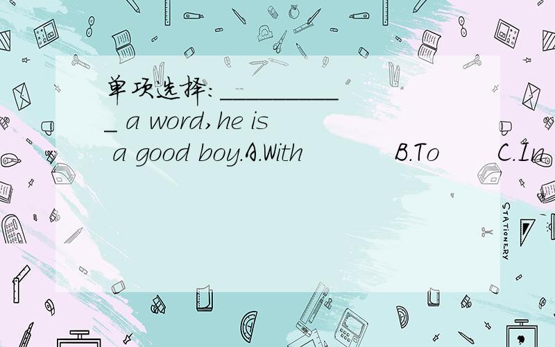 单项选择：__________ a word,he is a good boy.A.With           B.To       C.In        D.At