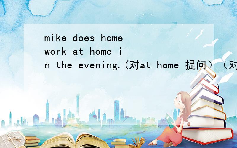 mike does homework at home in the evening.(对at home 提问）（对in the evening提问)(对homework提问）