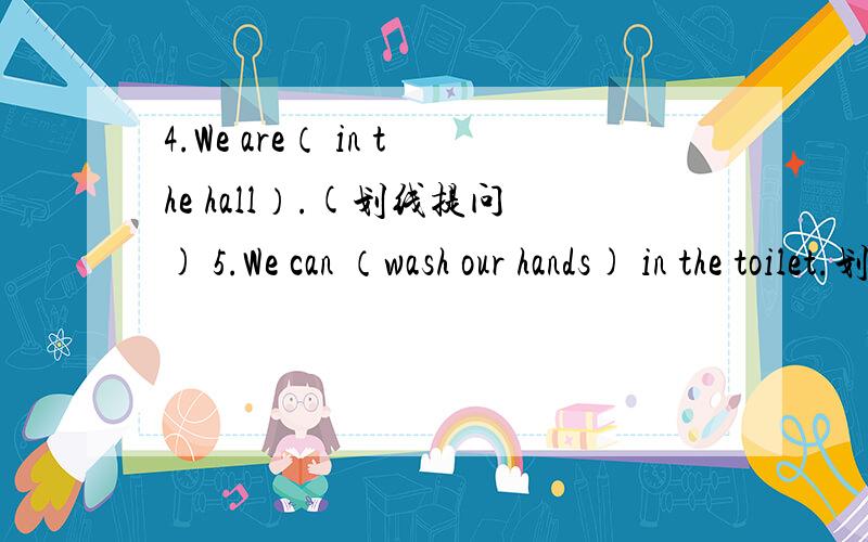 4.We are（ in the hall）.(划线提问) 5.We can （wash our hands) in the toilet.划线提问