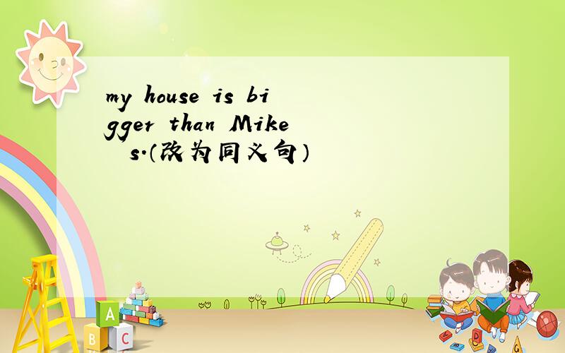 my house is bigger than Mike 's.（改为同义句）