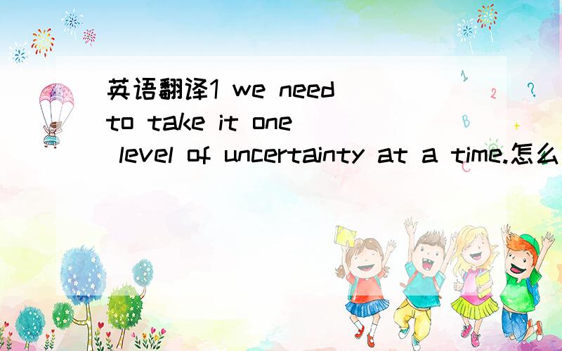 英语翻译1 we need to take it one level of uncertainty at a time.怎么翻译?2 英语里的[ 我知道()里内容的含义和作用,第一次看到用大括号的,有什么特殊意义吗?