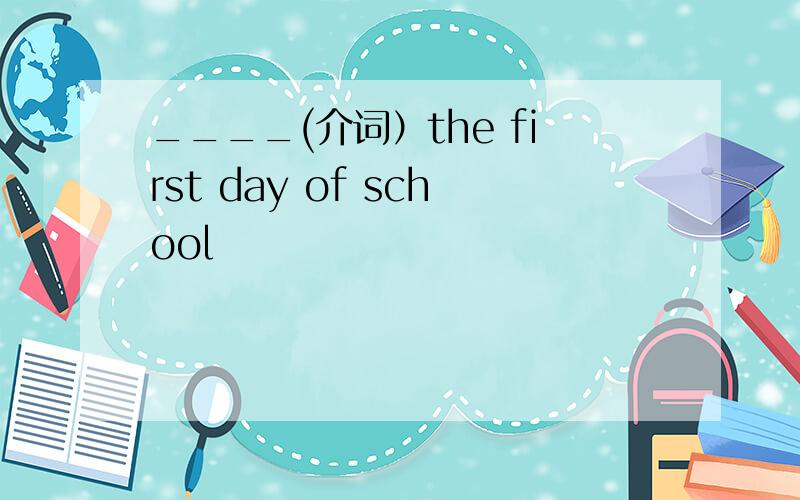____(介词）the first day of school