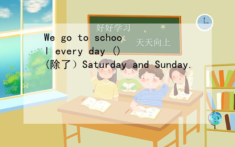 We go to school every day ()(除了）Saturday and Sunday.