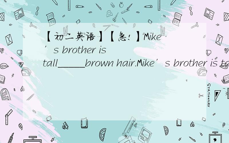 【初二英语】【急!】Mike’s brother is tall_____brown hair.Mike’s brother is tall_____brown hair.A.andB.hasC.withD.have