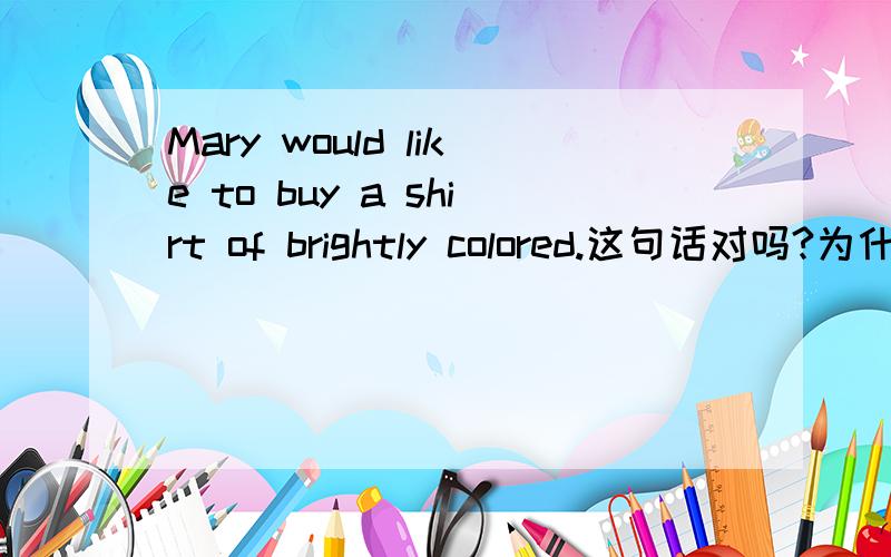 Mary would like to buy a shirt of brightly colored.这句话对吗?为什么用colored而不用color?不是说OF后不能加形容词吗?