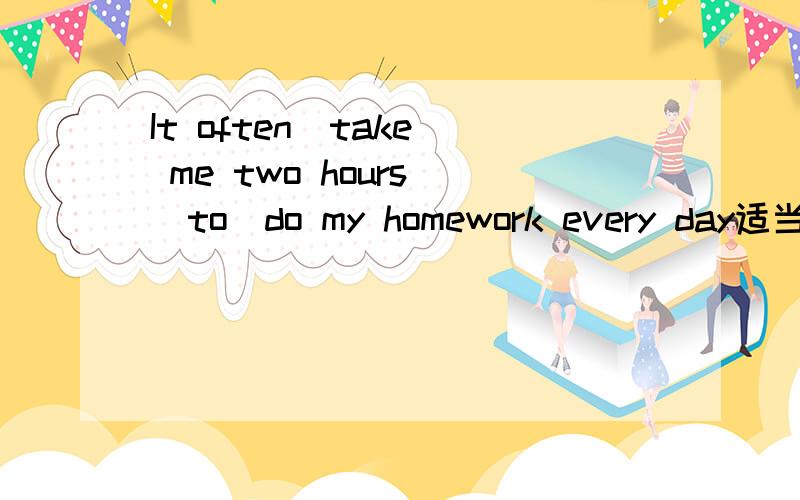 It often（take） me two hours （to）do my homework every day适当形式