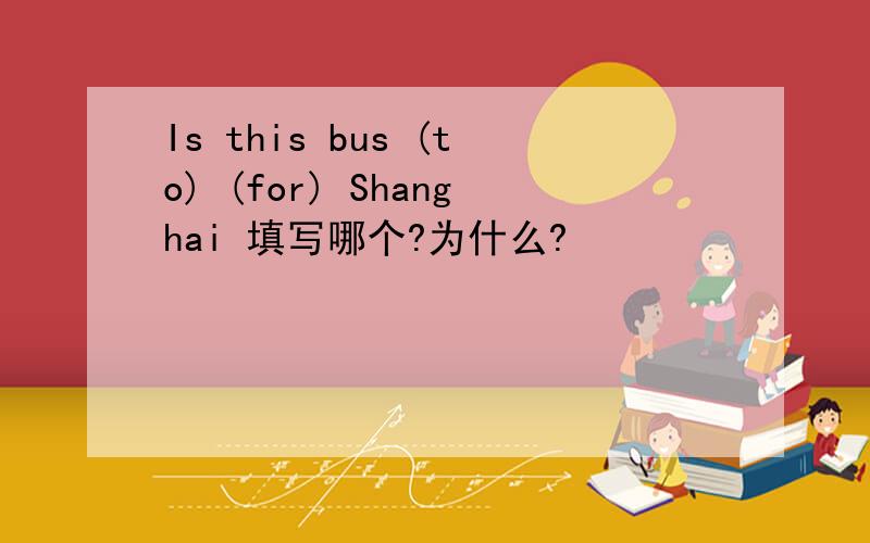 Is this bus (to) (for) Shanghai 填写哪个?为什么?