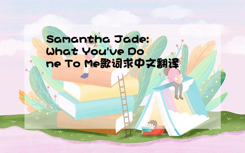 Samantha Jade:What You've Done To Me歌词求中文翻译