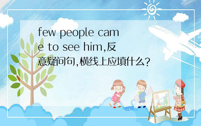 few people came to see him,反意疑问句,横线上应填什么?