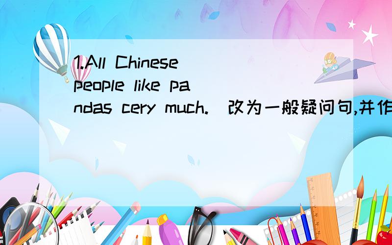 1.All Chinese people like pandas cery much.(改为一般疑问句,并作肯定回答）—____all Chinese people like pandas very much?.—Yes,___ ___.
